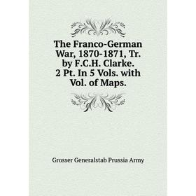 

Книга The Franco-German War, 1870-1871, Tr. by F.C.H. Clarke. 2 Pt. In 5 Vols. with Vol. of Maps.