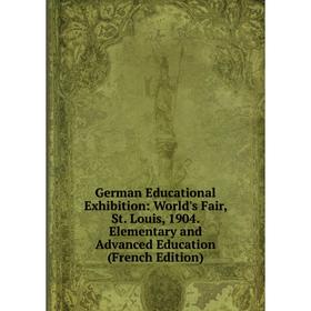 

Книга German Educational Exhibition: World's Fair, St. Louis, 1904. Elementary and Advanced Education (French Edition)
