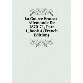 

Книга La Guerre Franco-Allemande De 1870-71, Part 1, book 4