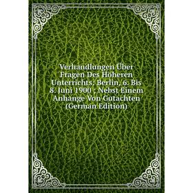

Книга Verhandlungen Über Fragen Des Höheren Unterrichts: Berlin, 6. Bis 8. Juni 1900; Nebst Einem Anhange Von Gutachten (German Edition)