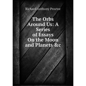 

Книга The Orbs Around Us: A Series of Essays On the Moon and Planets &c