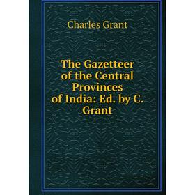 

Книга The Gazetteer of the Central Provinces of India: Ed. by C. Grant