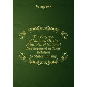 

Книга The Progress of Nations: Or, the Principles of National Development in Their Relation to Statesmanship