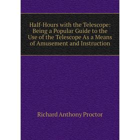 

Книга Half-Hours with the Telescope: Being a Popular Guide to the Use of the Telescope As a Means of Amusement and Instruction