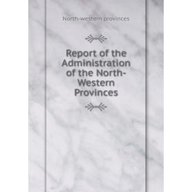 

Книга Report of the Administration of the North-Western Provinces