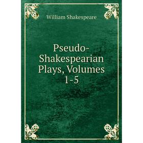 

Книга Pseudo-Shakespearian Plays, Volumes 1-5