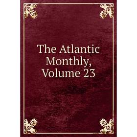 

Книга The Atlantic Monthly, Volume 23