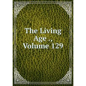 

Книга The Living Age., Volume 129