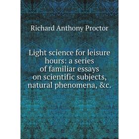 

Книга Light science for leisure hours: a series of familiar essays on scientific subjects, natural phenomena