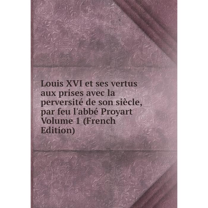 фото Книга louis xvi et ses vertus aux prises avec la perversité de son siècle, par feu l'abbé proyart volume 1 nobel press