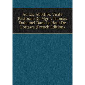 

Книга Au Lac Abbitibi: Visite Pastorale De Mgr J. Thomas Duhamel Dans Le Haut De L'ottawa (French Edition)