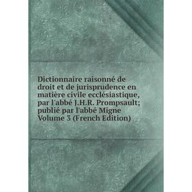 

Книга Dictionnaire raisonné de droit et de jurisprudence en matière civile ecclésiastique, par l'abbé J.H.R. Prompsault; publié par l'abbé Migne Volum