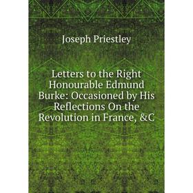 

Книга Letters to the Right Honourable Edmund Burke: Occasioned by His Reflections On the Revolution in France