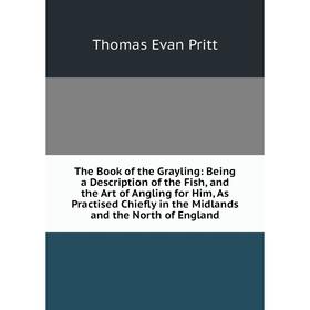 

Книга The Book of the Grayling: Being a Description of the Fish, and the Art of Angling for Him, As Practised Chiefly in the Midlands and the North of