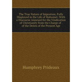 

Книга The True Nature of Imposture, Fully Displayed in the Life of Mahomet: With a Discourse Annexed for the Vindication of Christianity from the Char