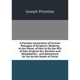

Книга A Familiar Illustration of Certain Passages of Scripture: Relating to the Power of Man to Do the Will of God, Original Sin, Election and Reproba