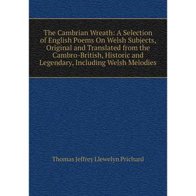 

Книга The Cambrian Wreath: A Selection of English Poems On Welsh Subjects, Original and Translated from the Cambro-British, Historic and Legendary, In