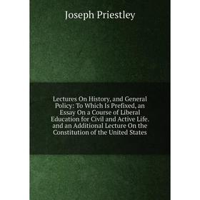

Книга Lectures On History, and General Policy: To Which Is Prefixed, an Essay On a Course of Liberal Education for Civil and Active Life and an Additi