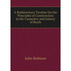 

Книга A Rudimentary Treatise On the Principles of Construction in the Carpentry and Joinery of Roofs
