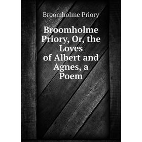 

Книга Broomholme Priory, Or, the Loves of Albert and Agnes, a Poem