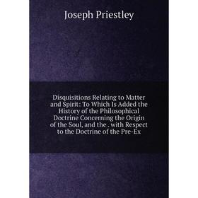 

Книга Disquisitions Relating to Matter and Spirit: To Which Is Added the History of the Philosophical Doctrine Concerning the Origin of the Soul, and