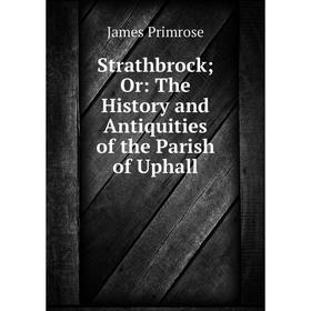 

Книга Strathbrock; Or: The History and Antiquities of the Parish of Uphall