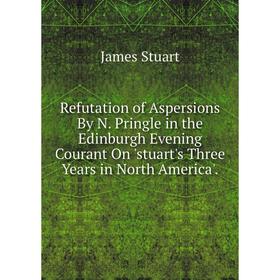 

Книга Refutation of Aspersions By N. Pringle in the Edinburgh Evening Courant On 'stuart's Three Years in North America'.