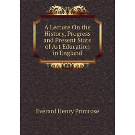 

Книга A Lecture On the History, Progress and Present State of Art Education in England