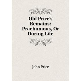 

Книга Old Price's Remains: Praehumous, Or During Life