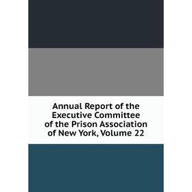 

Книга Annual Report of the Executive Committee of the Prison Association of New York, Volume 22
