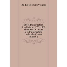 

Книга The Administration of India from 1859-1868: The First Ten Years of Administration Under the Crown, Volume 1