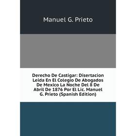 

Книга Derecho De Castigar: Disertacion Leida En El Colegio De Abogados De Mexico La Noche Del 8 De Abril De 1876 Por El Lic. Manuel G. Prieto (Spanish