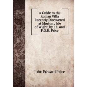 

Книга A Guide to the Roman Villa Recently Discovered at Morton. Isle of Wight, by J.E. and F.G.H. Price