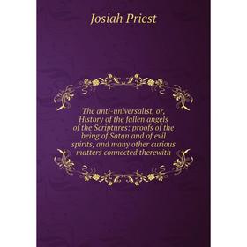 

Книга The anti-universalist, or, History of the fallen angels of the Scriptures: proofs of the being of Satan and of evil spirits, and many other curi