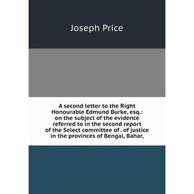 

Книга A second letter to the Right Honourable Edmund Burke, esq.: on the subject of the evidence referred to in the second report of the Select commit