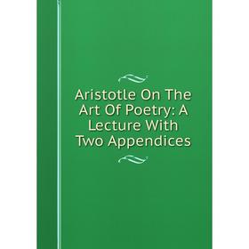 

Книга Aristotle On The Art Of Poetry: A Lecture With Two Appendices
