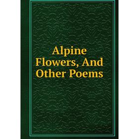 

Книга Alpine Flowers, And Other Poems
