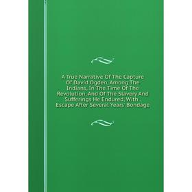 

Книга A True Narrative Of The Capture Of David Ogden, Among The Indians, In The Time Of The Revolution, And Of The Slavery And Sufferings He Endured,