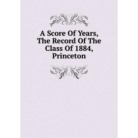 

Книга A Score Of Years, The Record Of The Class Of 1884, Princeton