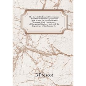 

Книга The Inverted Scheme of Copernicus: With the Pretended Experiments Upon Which His Followers Have Founded Their Hypotheses of Matter and Motion,.