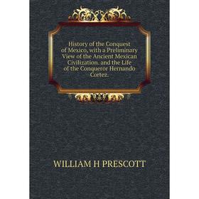 

Книга History of the Conquest of Mexico, with a Preliminary View of the Ancient Mexican Civilization. and the Life of the Conqueror Hernando Cortez.