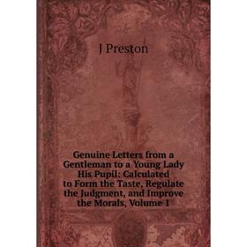 

Книга Genuine Letters from a Gentleman to a Young Lady His Pupil: Calculated to Form the Taste, Regulate the Judgment, and Improve the Morals, Volume