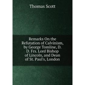 

Книга Remarks On the Refutation of Calvinism, by George Tomline, D. D. Frs. Lord Bishop of Lincoln, and Dean of St. Paul's, London