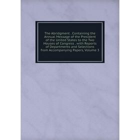 

Книга The Abridgment. Containing the Annual Message of the President of the United States to the Two Houses of Congress. with Reports of Departments a