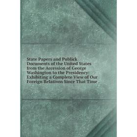 

Книга State Papers and Publick Documents of the United States from the Accession of George Washington to the Presidency: Exhibiting a Complete View of