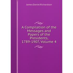 

Книга A Compilation of the Messages and Papers of the Presidents, 1789-1907, Volume 4