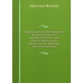 

Книга Augsburger Blüthenkalendar. Als Anleitung zum Selbstbestimmen der phanerogamischen Gewächse für Anfänger (German Edition)