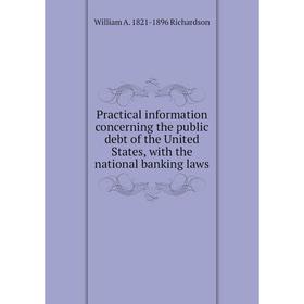 

Книга Practical information concerning the public debt of the United States, with the national banking laws