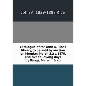 

Книга Catalogue of Mr. John A. Rice's library, to be sold by auction on Monday, March 21st, 1870, and five following days by Bangs, Merwin co