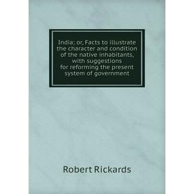 

Книга India; or, Facts to illustrate the character and condition of the native inhabitants, with suggestions for reforming the present system of gover